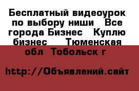 Бесплатный видеоурок по выбору ниши - Все города Бизнес » Куплю бизнес   . Тюменская обл.,Тобольск г.